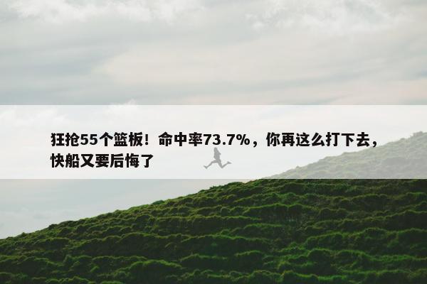 狂抢55个篮板！命中率73.7%，你再这么打下去，快船又要后悔了