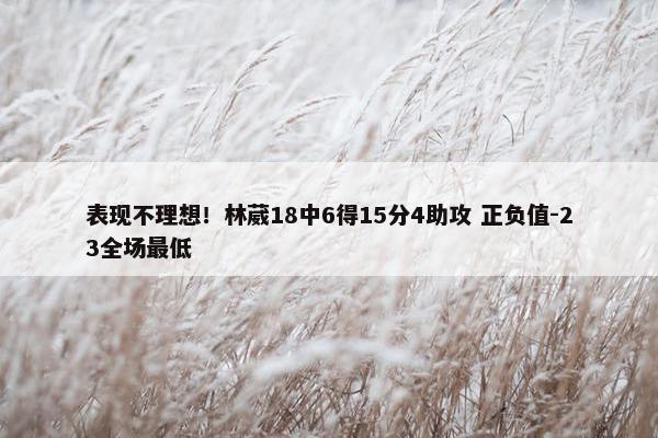 表现不理想！林葳18中6得15分4助攻 正负值-23全场最低