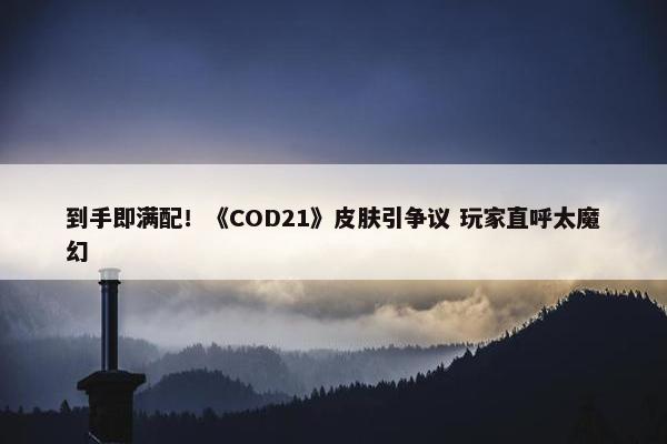 到手即满配！《COD21》皮肤引争议 玩家直呼太魔幻