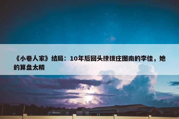 《小巷人家》结局：10年后回头撩拨庄图南的李佳，她的算盘太精