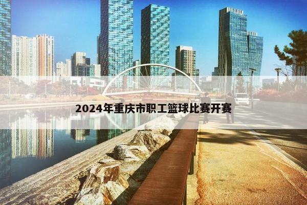 2024年重庆市职工篮球比赛开赛