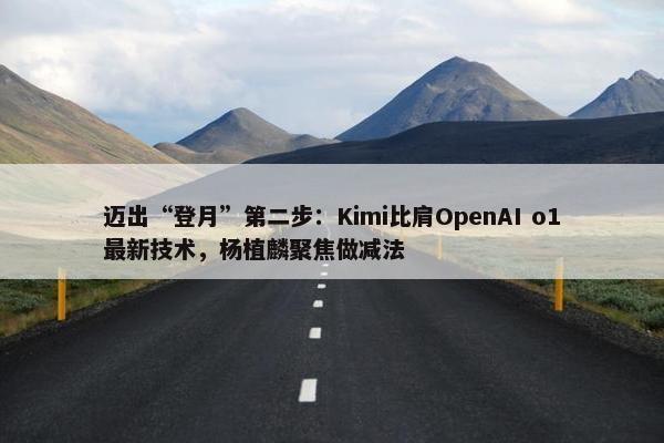 迈出“登月”第二步：Kimi比肩OpenAI o1最新技术，杨植麟聚焦做减法