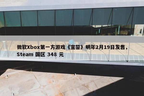 微软Xbox第一方游戏《宣誓》明年2月19日发售，Steam 国区 348 元