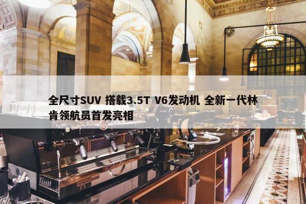 全尺寸SUV 搭载3.5T V6发动机 全新一代林肯领航员首发亮相