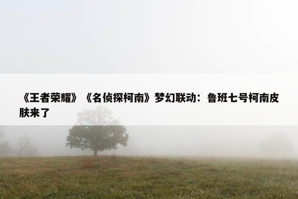 《王者荣耀》《名侦探柯南》梦幻联动：鲁班七号柯南皮肤来了