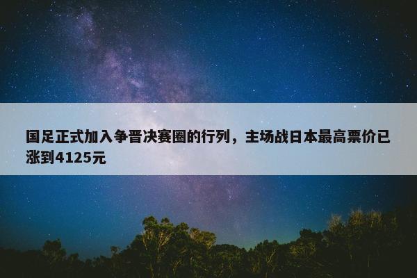 国足正式加入争晋决赛圈的行列，主场战日本最高票价已涨到4125元