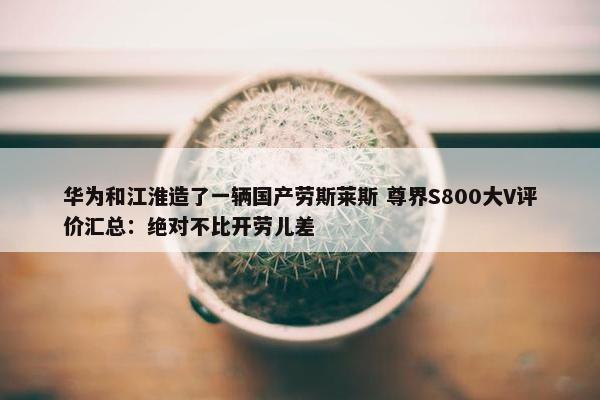 华为和江淮造了一辆国产劳斯莱斯 尊界S800大V评价汇总：绝对不比开劳儿差