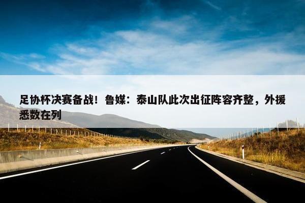 足协杯决赛备战！鲁媒：泰山队此次出征阵容齐整，外援悉数在列