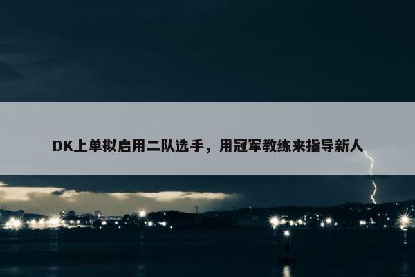 DK上单拟启用二队选手，用冠军教练来指导新人