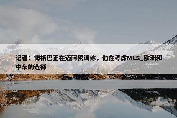 记者：博格巴正在迈阿密训练，他在考虑MLS_欧洲和中东的选择