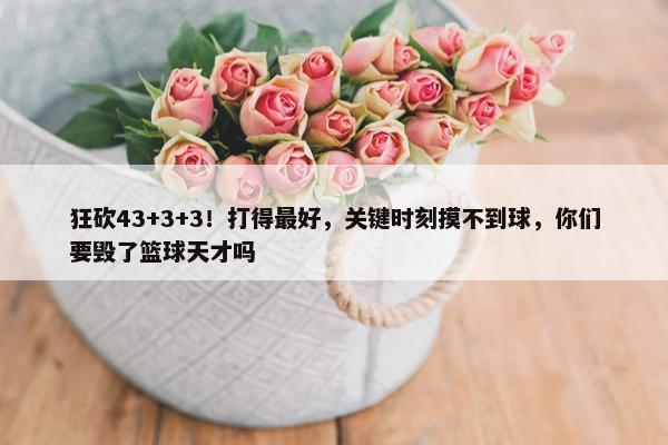 狂砍43+3+3！打得最好，关键时刻摸不到球，你们要毁了篮球天才吗