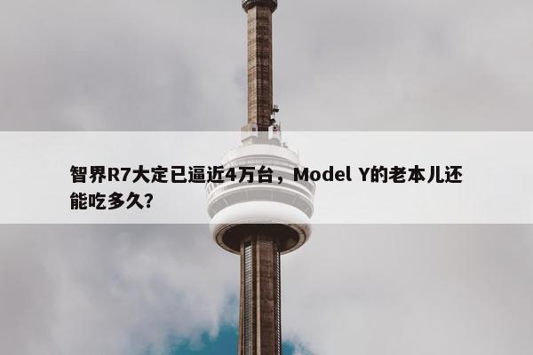 智界R7大定已逼近4万台，Model Y的老本儿还能吃多久？