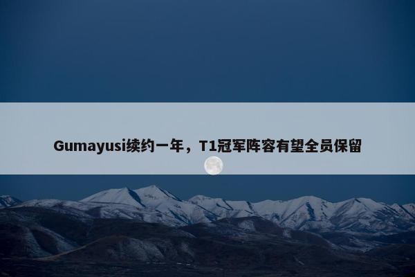 Gumayusi续约一年，T1冠军阵容有望全员保留