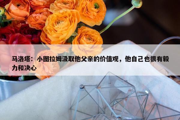 马洛塔：小图拉姆汲取他父亲的价值观，他自己也很有毅力和决心