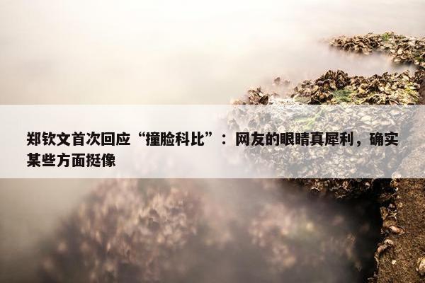 郑钦文首次回应“撞脸科比”：网友的眼睛真犀利，确实某些方面挺像