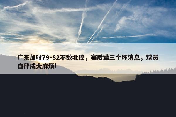 广东加时79-82不敌北控，赛后遭三个坏消息，球员自律成大麻烦!