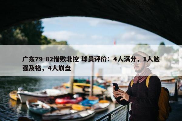 广东79-82惜败北控 球员评价：4人满分，1人勉强及格，4人崩盘