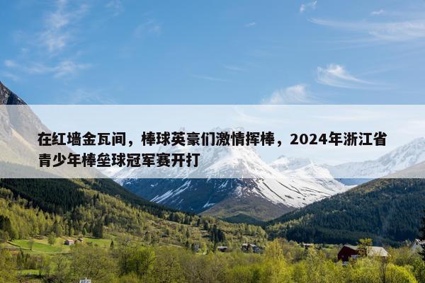 在红墙金瓦间，棒球英豪们激情挥棒，2024年浙江省青少年棒垒球冠军赛开打