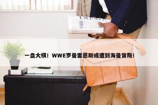 一盘大棋！WWE罗曼雷恩斯或遭到海曼背叛！