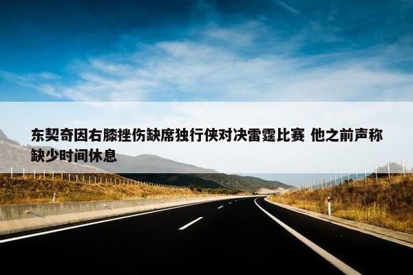 东契奇因右膝挫伤缺席独行侠对决雷霆比赛 他之前声称缺少时间休息