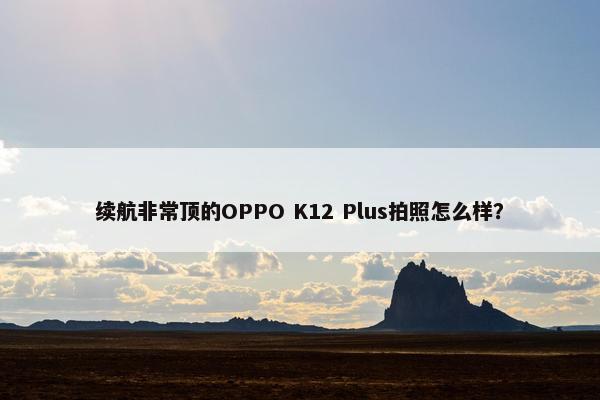 续航非常顶的OPPO K12 Plus拍照怎么样？