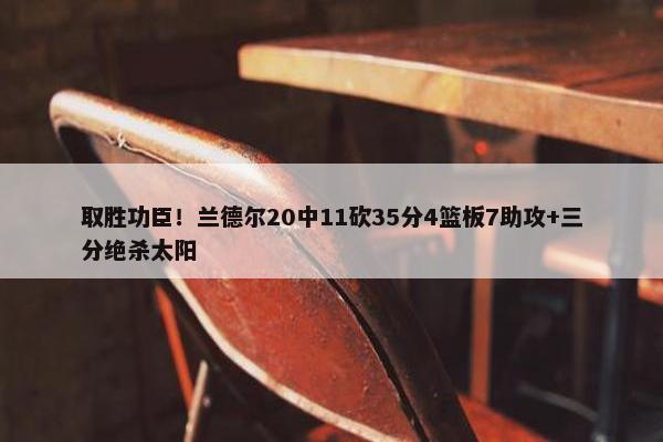 取胜功臣！兰德尔20中11砍35分4篮板7助攻+三分绝杀太阳