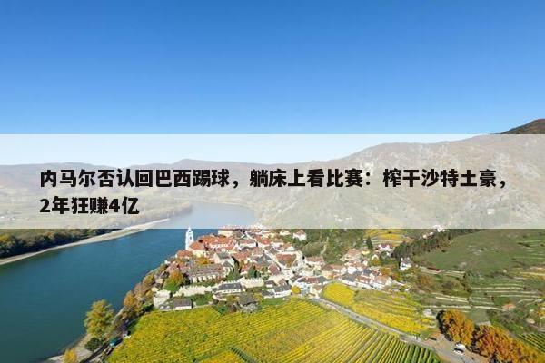 内马尔否认回巴西踢球，躺床上看比赛：榨干沙特土豪，2年狂赚4亿