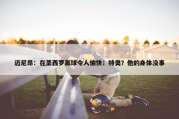 迈尼昂：在圣西罗赢球令人愉快；特奥？他的身体没事