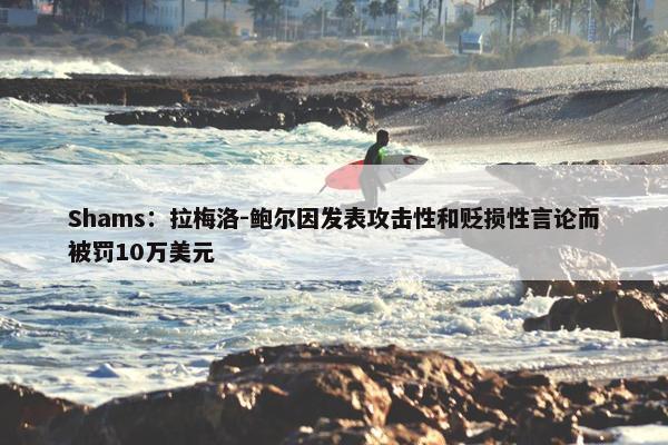 Shams：拉梅洛-鲍尔因发表攻击性和贬损性言论而被罚10万美元