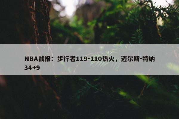 NBA战报：步行者119-110热火，迈尔斯-特纳34+9