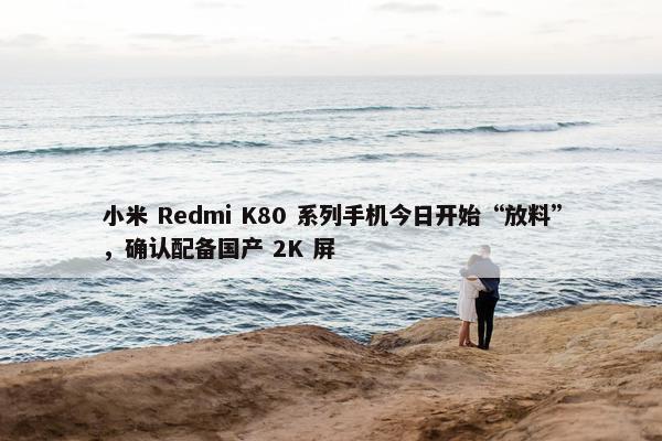 小米 Redmi K80 系列手机今日开始“放料”，确认配备国产 2K 屏