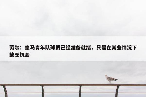 劳尔：皇马青年队球员已经准备就绪，只是在某些情况下缺乏机会