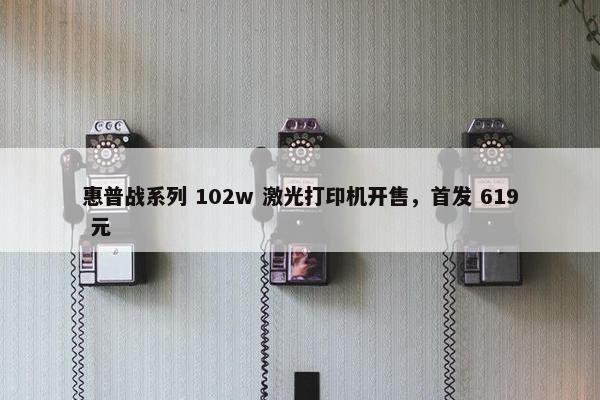 惠普战系列 102w 激光打印机开售，首发 619 元