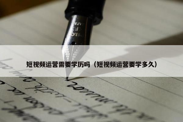 短视频运营需要学历吗（短视频运营要学多久）