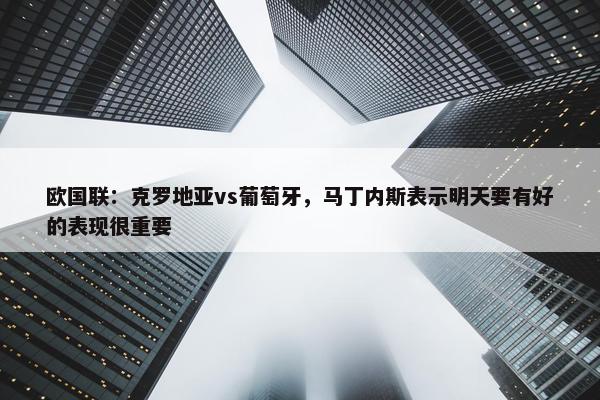 欧国联：克罗地亚vs葡萄牙，马丁内斯表示明天要有好的表现很重要