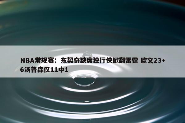 NBA常规赛：东契奇缺席独行侠掀翻雷霆 欧文23+6汤普森仅11中1