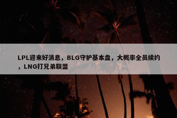 LPL迎来好消息，BLG守护基本盘，大概率全员续约，LNG打兄弟联盟