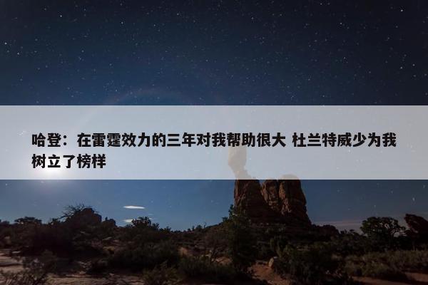 哈登：在雷霆效力的三年对我帮助很大 杜兰特威少为我树立了榜样