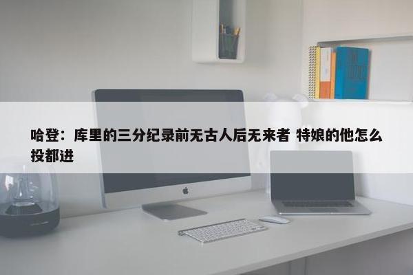 哈登：库里的三分纪录前无古人后无来者 特娘的他怎么投都进