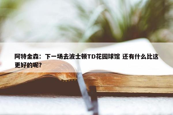 阿特金森：下一场去波士顿TD花园球馆 还有什么比这更好的呢？