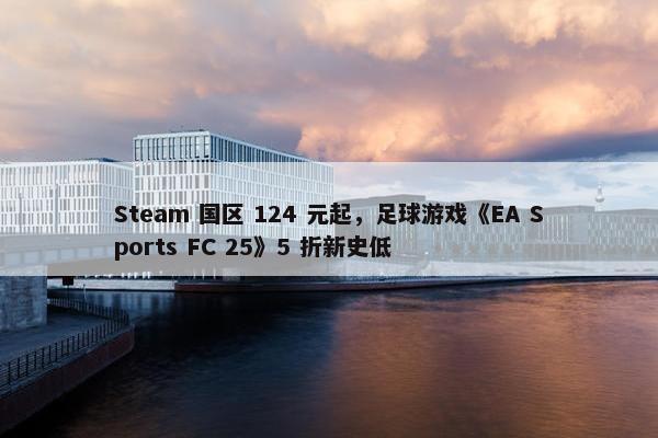 Steam 国区 124 元起，足球游戏《EA Sports FC 25》5 折新史低