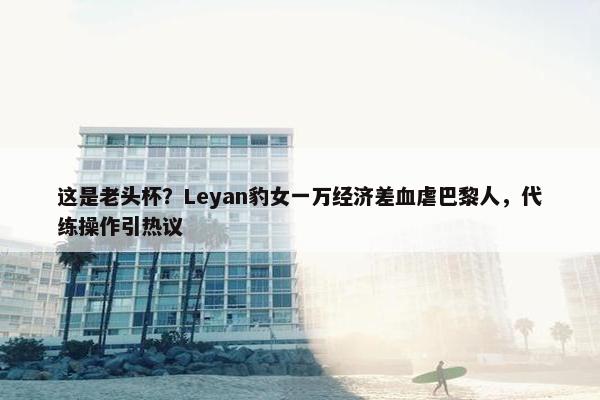 这是老头杯？Leyan豹女一万经济差血虐巴黎人，代练操作引热议