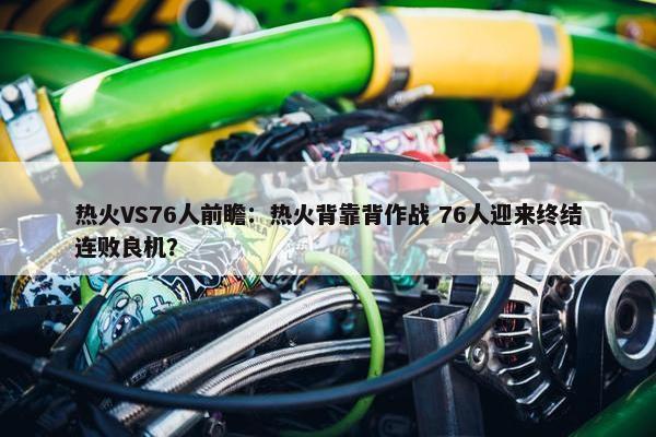 热火VS76人前瞻：热火背靠背作战 76人迎来终结连败良机？