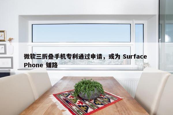 微软三折叠手机专利通过申请，或为 Surface Phone 铺路