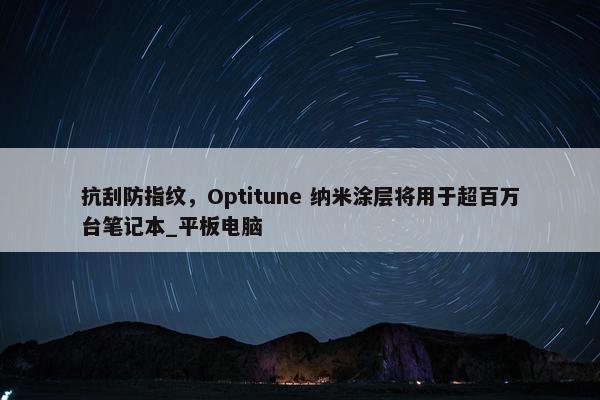 抗刮防指纹，Optitune 纳米涂层将用于超百万台笔记本_平板电脑