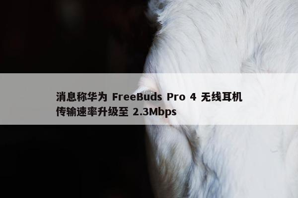 消息称华为 FreeBuds Pro 4 无线耳机传输速率升级至 2.3Mbps