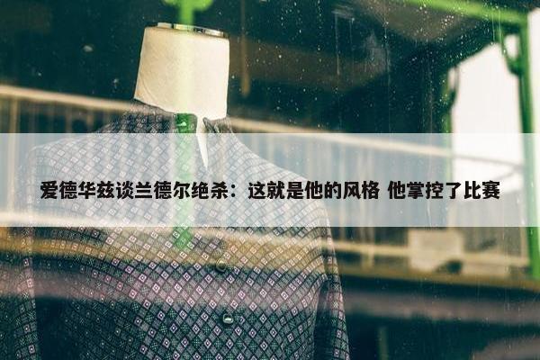 爱德华兹谈兰德尔绝杀：这就是他的风格 他掌控了比赛