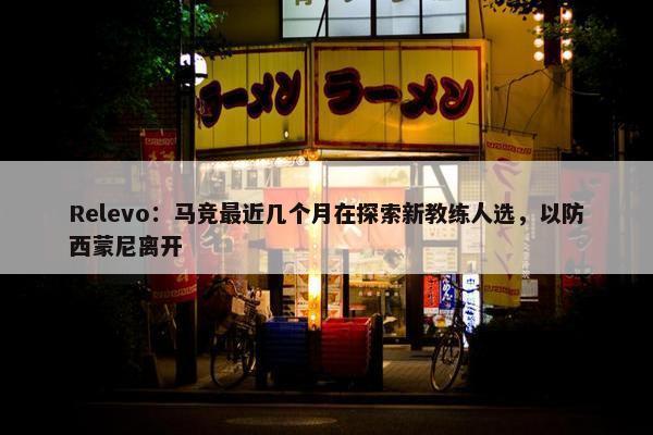 Relevo：马竞最近几个月在探索新教练人选，以防西蒙尼离开