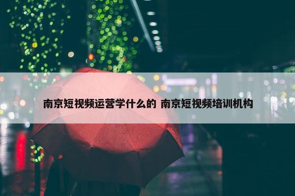 南京短视频运营学什么的 南京短视频培训机构