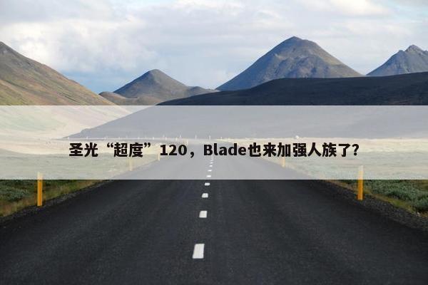 圣光“超度”120，Blade也来加强人族了？